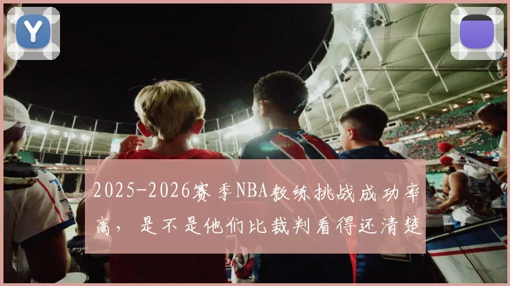 2025-2026赛季NBA教练挑战成功率高，是不是他们比裁判看得还清楚