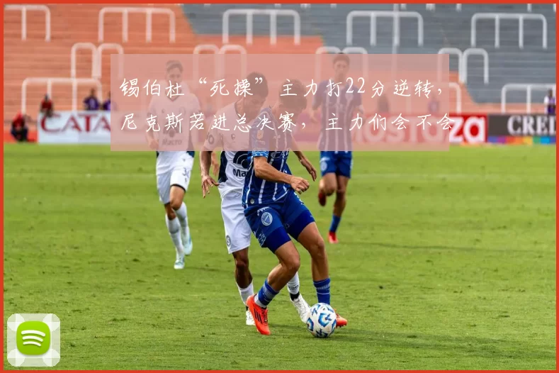 锡伯杜“死操”主力打22分逆转，尼克斯若进总决赛，主力们会不会先累垮在东决