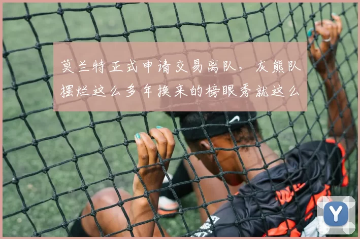 莫兰特正式申请交易离队，灰熊队摆烂这么多年换来的榜眼秀就这么轻易送走了